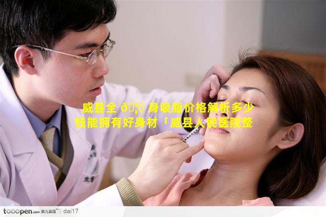 威县全 🦊 身吸脂价格解析多少钱能拥有好身材「威县人民医院整形美容科」